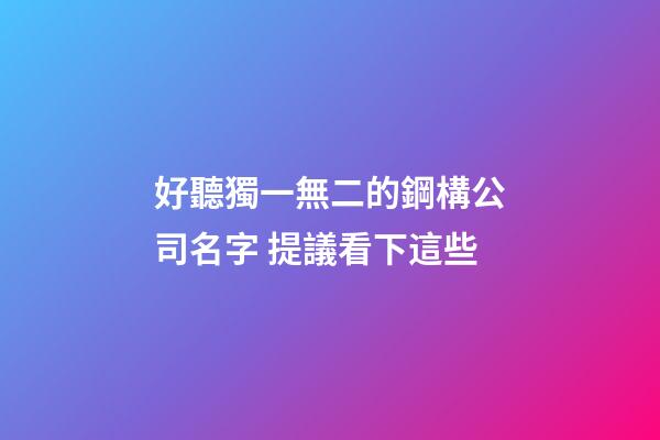 好聽獨一無二的鋼構公司名字 提議看下這些-第1張-公司起名-玄機派